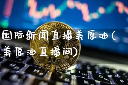 国际新闻直播美原油(美原油直播间)_https://www.dcjwmf.com_大商所_第1张