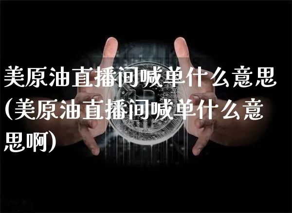 美原油直播间喊单什么意思(美原油直播间喊单什么意思啊)_https://www.dcjwmf.com_上期所_第1张