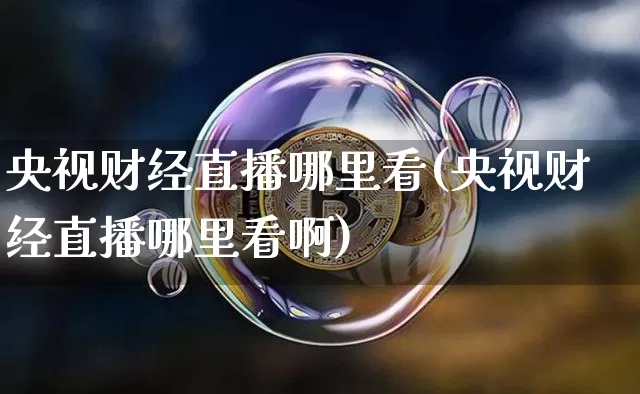央视财经直播哪里看(央视财经直播哪里看啊)_https://www.dcjwmf.com_上期能源_第1张