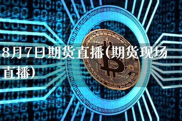 8月7日期货直播(期货现场直播)_https://www.dcjwmf.com_上期所_第1张