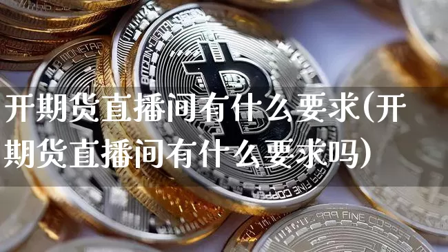 开期货直播间有什么要求(开期货直播间有什么要求吗)_https://www.dcjwmf.com_郑商所_第1张