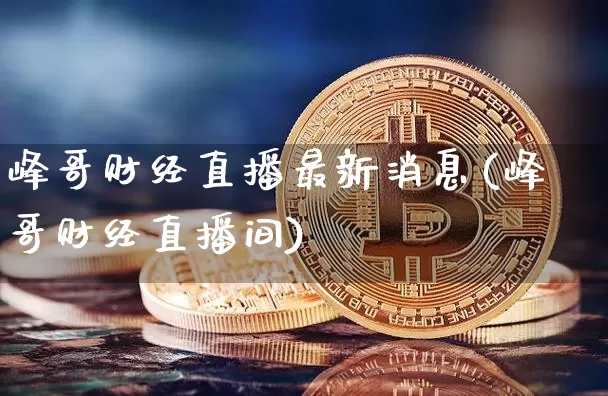 峰哥财经直播最新消息(峰哥财经直播间)_https://www.dcjwmf.com_郑商所_第1张