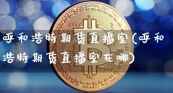 呼和浩特期货直播室(呼和浩特期货直播室在哪)_https://www.dcjwmf.com_郑商所_第1张