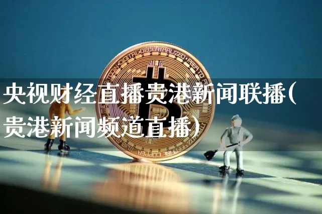 央视财经直播贵港新闻联播(贵港新闻频道直播)_https://www.dcjwmf.com_广期所_第1张