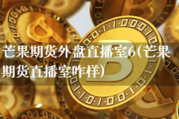 芒果期货外盘直播室6(芒果期货直播室咋样)_https://www.dcjwmf.com_上期能源_第1张