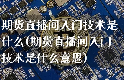 期货直播间入门技术是什么(期货直播间入门技术是什么意思)_https://www.dcjwmf.com_上期所_第1张