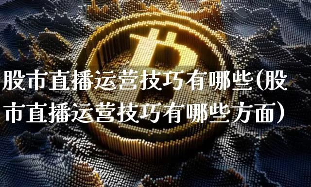 股市直播运营技巧有哪些(股市直播运营技巧有哪些方面)_https://www.dcjwmf.com_上期所_第1张