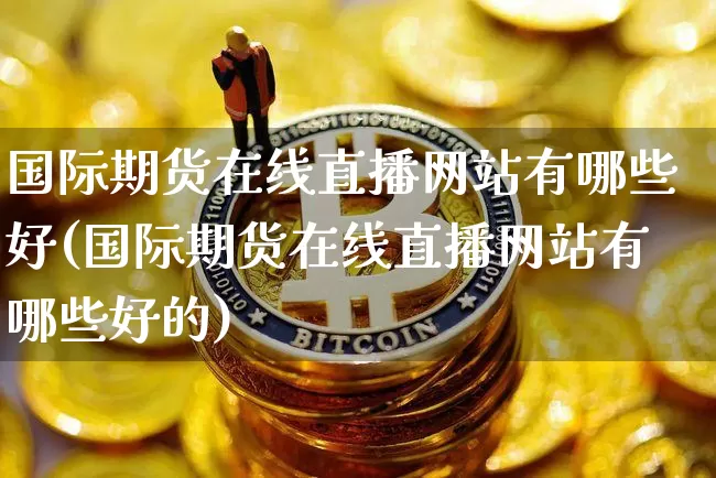 国际期货在线直播网站有哪些好(国际期货在线直播网站有哪些好的)_https://www.dcjwmf.com_郑商所_第1张