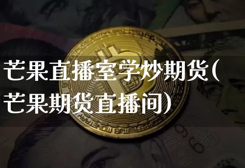 芒果直播室学炒期货(芒果期货直播间)_https://www.dcjwmf.com_上期所_第1张