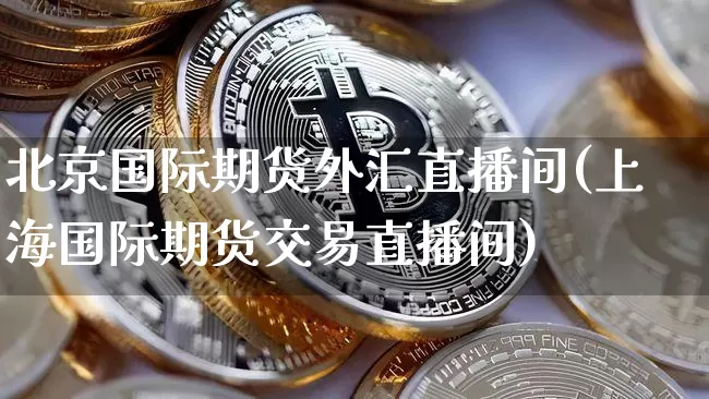 北京国际期货外汇直播间(上海国际期货交易直播间)_https://www.dcjwmf.com_广期所_第1张