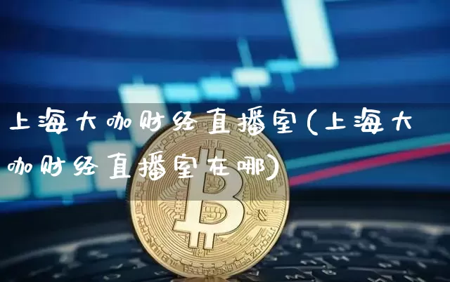 上海大咖财经直播室(上海大咖财经直播室在哪)_https://www.dcjwmf.com_大商所_第1张