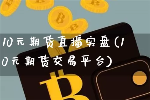 10元期货直播实盘(10元期货交易平台)_https://www.dcjwmf.com_广期所_第1张