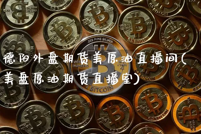 德阳外盘期货美原油直播间(美盘原油期货直播室)_https://www.dcjwmf.com_中金所_第1张