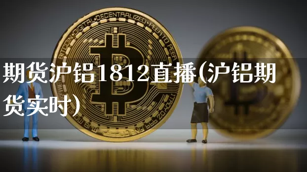 期货沪铝1812直播(沪铝期货实时)_https://www.dcjwmf.com_中金所_第1张