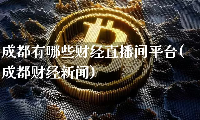 成都有哪些财经直播间平台(成都财经新闻)_https://www.dcjwmf.com_大商所_第1张