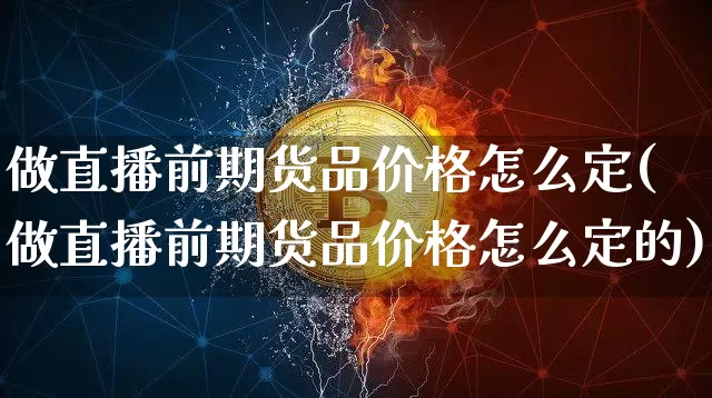 做直播前期货品价格怎么定(做直播前期货品价格怎么定的)_https://www.dcjwmf.com_上期所_第1张