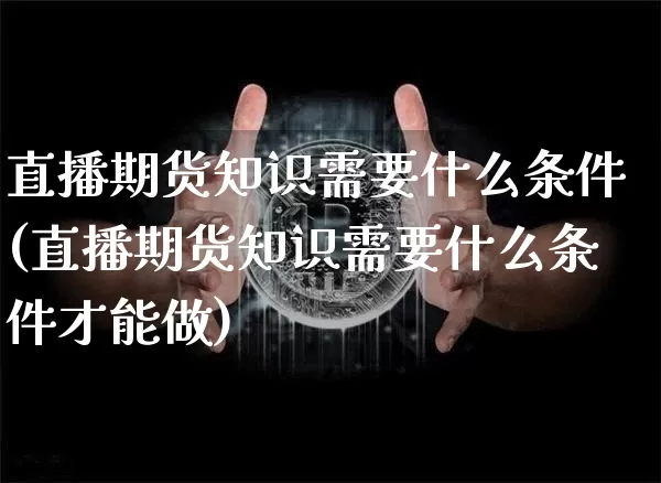 直播期货知识需要什么条件(直播期货知识需要什么条件才能做)_https://www.dcjwmf.com_大商所_第1张
