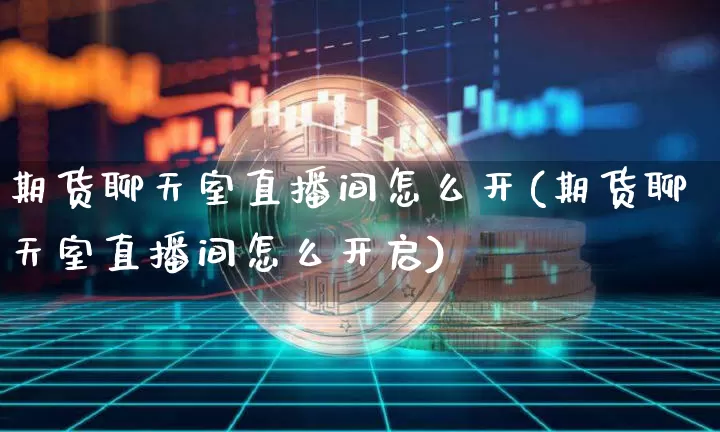 期货聊天室直播间怎么开(期货聊天室直播间怎么开启)_https://www.dcjwmf.com_上期能源_第1张