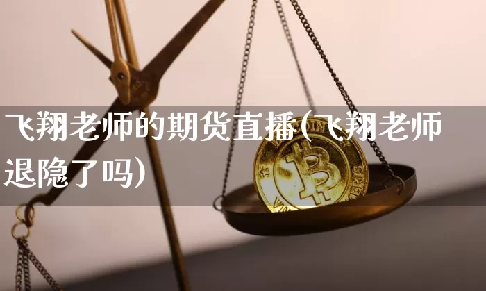 飞翔老师的期货直播(飞翔老师退隐了吗)_https://www.dcjwmf.com_上期能源_第1张