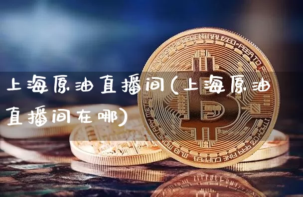 上海原油直播间(上海原油直播间在哪)_https://www.dcjwmf.com_上期所_第1张