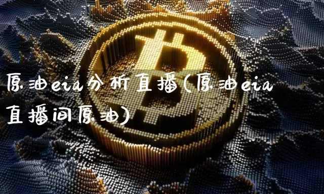 原油eia分析直播(原油eia直播间原油)_https://www.dcjwmf.com_中金所_第1张