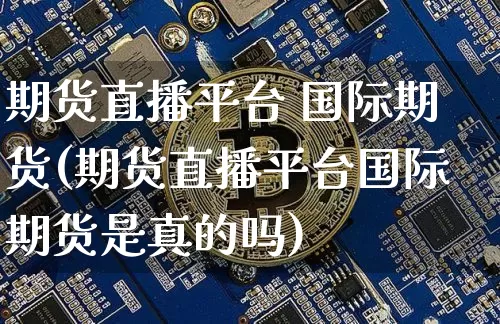 期货直播平台 国际期货(期货直播平台国际期货是真的吗)_https://www.dcjwmf.com_中金所_第1张