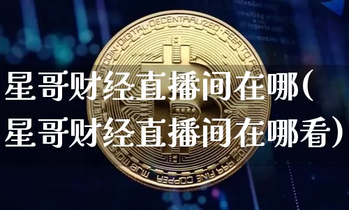 星哥财经直播间在哪(星哥财经直播间在哪看)_https://www.dcjwmf.com_上期所_第1张