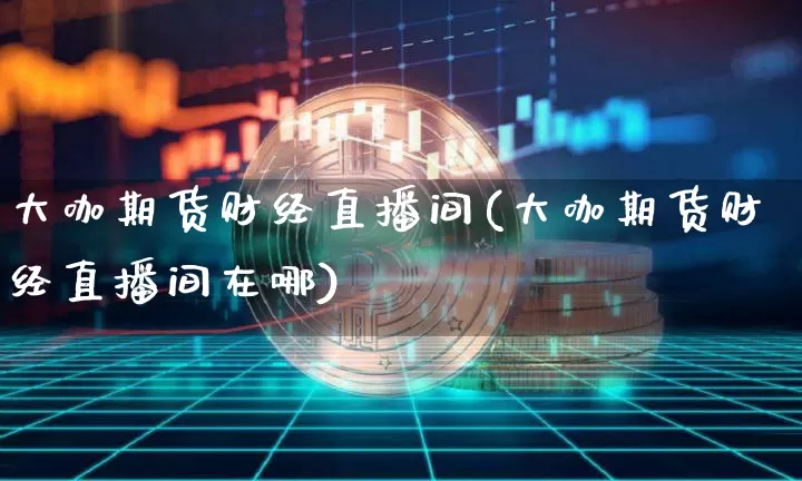 大咖期货财经直播间(大咖期货财经直播间在哪)_https://www.dcjwmf.com_上期所_第1张