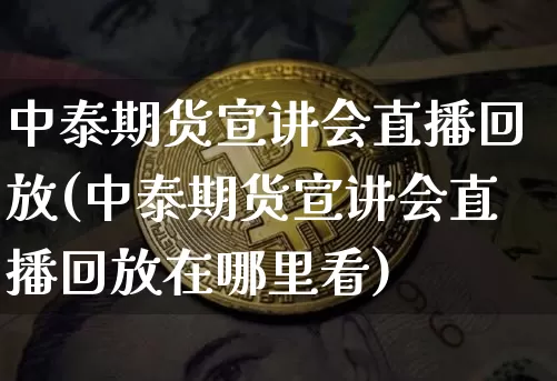 中泰期货宣讲会直播回放(中泰期货宣讲会直播回放在哪里看)_https://www.dcjwmf.com_大商所_第1张