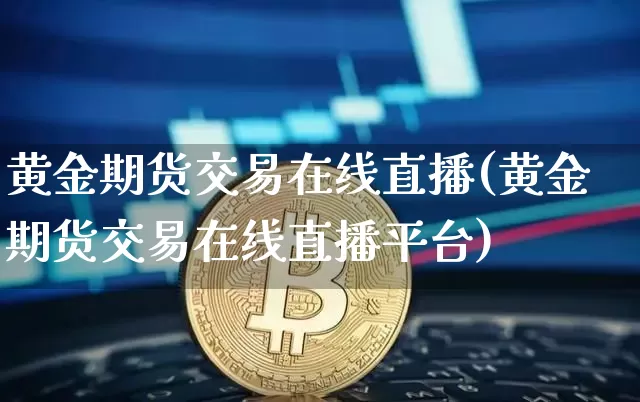 黄金期货交易在线直播(黄金期货交易在线直播平台)_https://www.dcjwmf.com_郑商所_第1张