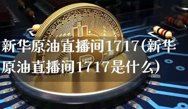 新华原油直播间1717(新华原油直播间1717是什么)_https://www.dcjwmf.com_上期能源_第1张