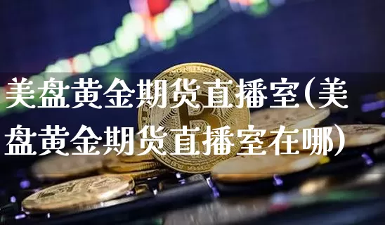 美盘黄金期货直播室(美盘黄金期货直播室在哪)_https://www.dcjwmf.com_广期所_第1张