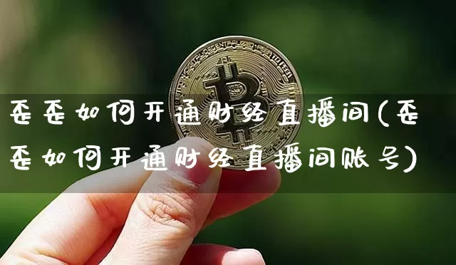 歪歪如何开通财经直播间(歪歪如何开通财经直播间账号)_https://www.dcjwmf.com_郑商所_第1张