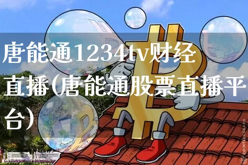 唐能通1234tv财经直播(唐能通股票直播平台)_https://www.dcjwmf.com_上期所_第1张