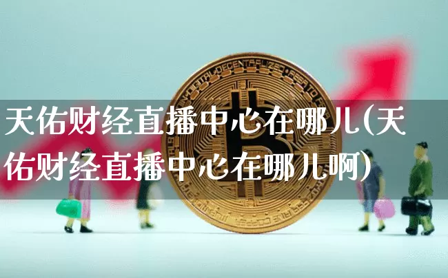 天佑财经直播中心在哪儿(天佑财经直播中心在哪儿啊)_https://www.dcjwmf.com_郑商所_第1张