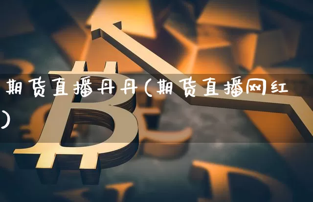期货直播丹丹(期货直播网红)_https://www.dcjwmf.com_郑商所_第1张