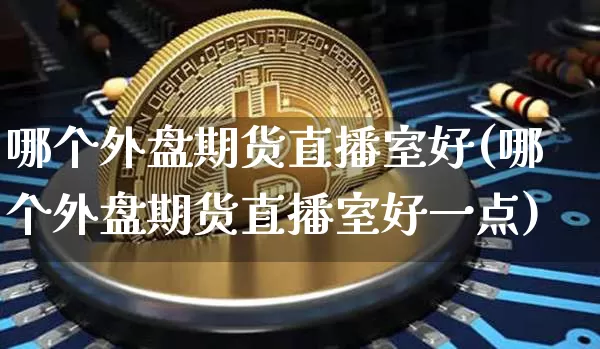 哪个外盘期货直播室好(哪个外盘期货直播室好一点)_https://www.dcjwmf.com_上期能源_第1张