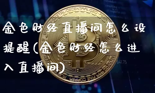 金色财经直播间怎么设提醒(金色财经怎么进入直播间)_https://www.dcjwmf.com_中金所_第1张