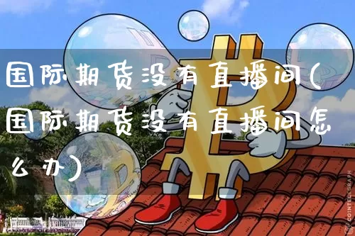 国际期货没有直播间(国际期货没有直播间怎么办)_https://www.dcjwmf.com_大商所_第1张