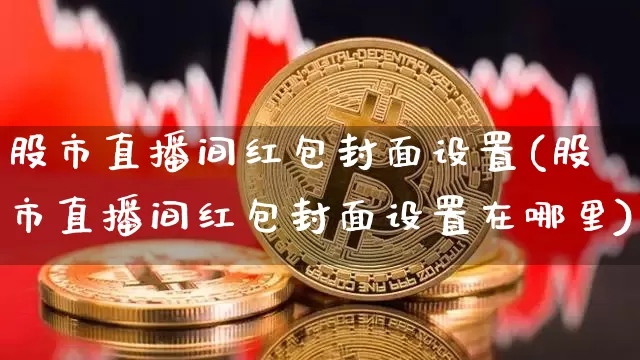 股市直播间红包封面设置(股市直播间红包封面设置在哪里)_https://www.dcjwmf.com_中金所_第1张