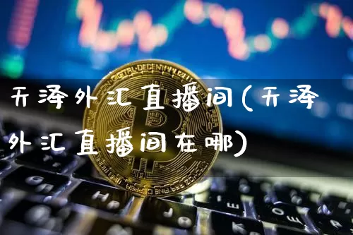 天泽外汇直播间(天泽外汇直播间在哪)_https://www.dcjwmf.com_广期所_第1张