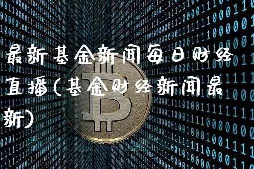 最新基金新闻每日财经直播(基金财经新闻最新)_https://www.dcjwmf.com_郑商所_第1张