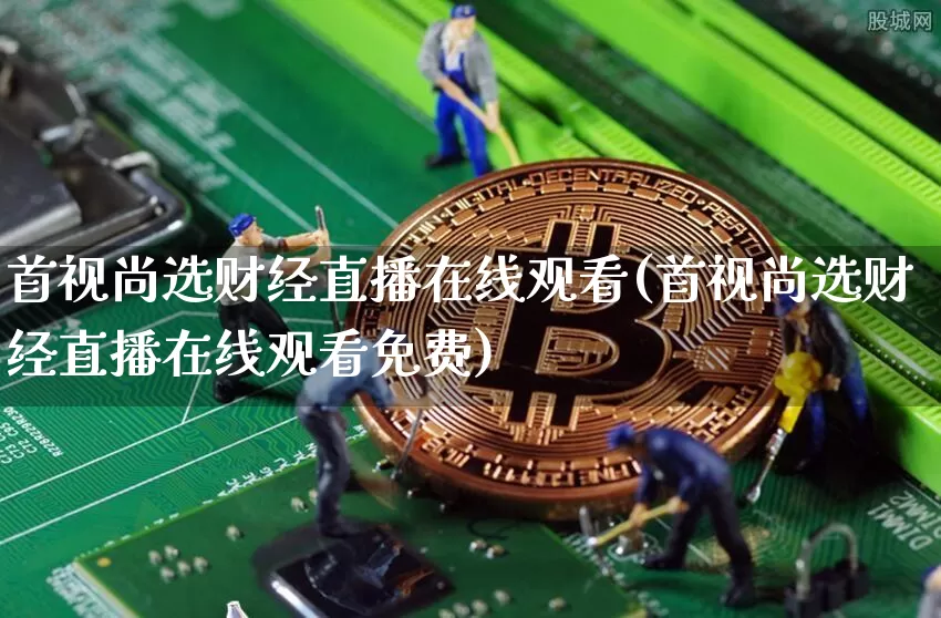 首视尚选财经直播在线观看(首视尚选财经直播在线观看免费)_https://www.dcjwmf.com_上期所_第1张