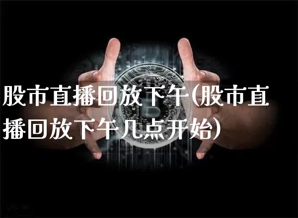 股市直播回放下午(股市直播回放下午几点开始)_https://www.dcjwmf.com_郑商所_第1张