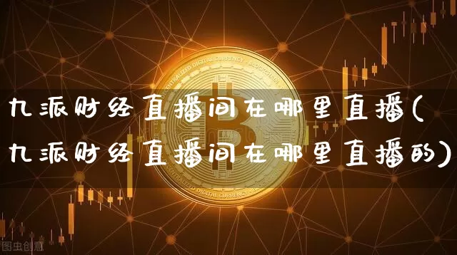 九派财经直播间在哪里直播(九派财经直播间在哪里直播的)_https://www.dcjwmf.com_上期能源_第1张