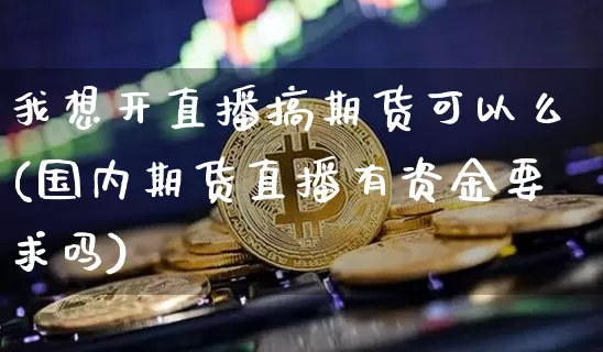我想开直播搞期货可以么(国内期货直播有资金要求吗)_https://www.dcjwmf.com_郑商所_第1张