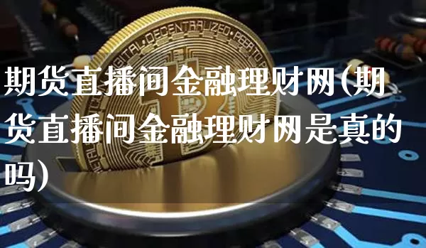 期货直播间金融理财网(期货直播间金融理财网是真的吗)_https://www.dcjwmf.com_郑商所_第1张