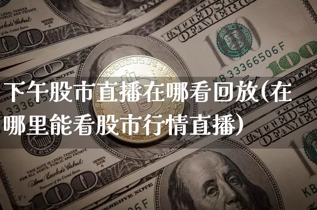 下午股市直播在哪看回放(在哪里能看股市行情直播)_https://www.dcjwmf.com_上期能源_第1张