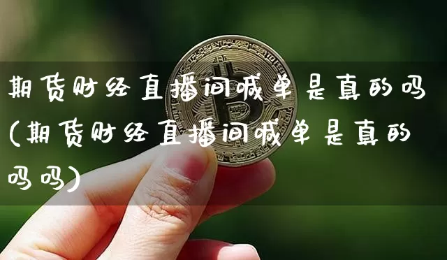 期货财经直播间喊单是真的吗(期货财经直播间喊单是真的吗吗)_https://www.dcjwmf.com_大商所_第1张