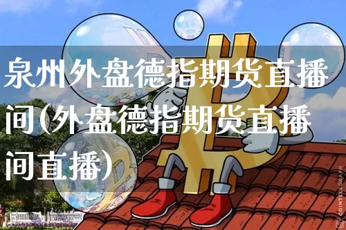 泉州外盘德指期货直播间(外盘德指期货直播间直播)_https://www.dcjwmf.com_广期所_第1张